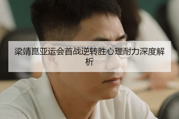 梁靖崑亚运会首战逆转胜心理耐力深度解析